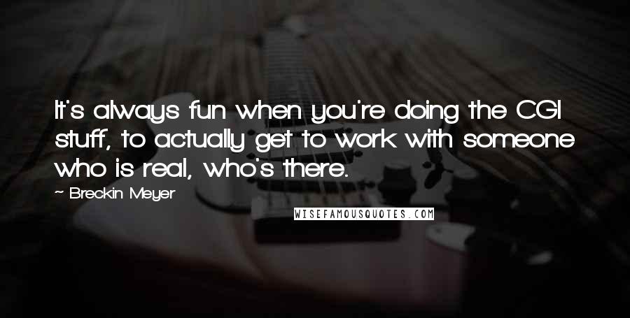 Breckin Meyer Quotes: It's always fun when you're doing the CGI stuff, to actually get to work with someone who is real, who's there.