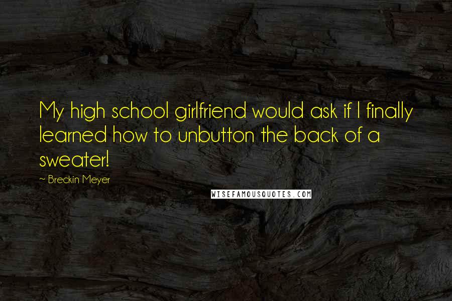 Breckin Meyer Quotes: My high school girlfriend would ask if I finally learned how to unbutton the back of a sweater!