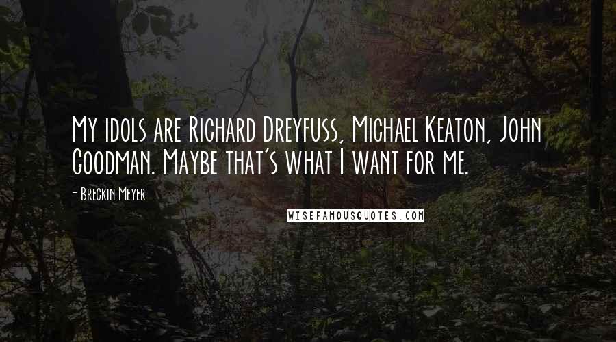 Breckin Meyer Quotes: My idols are Richard Dreyfuss, Michael Keaton, John Goodman. Maybe that's what I want for me.