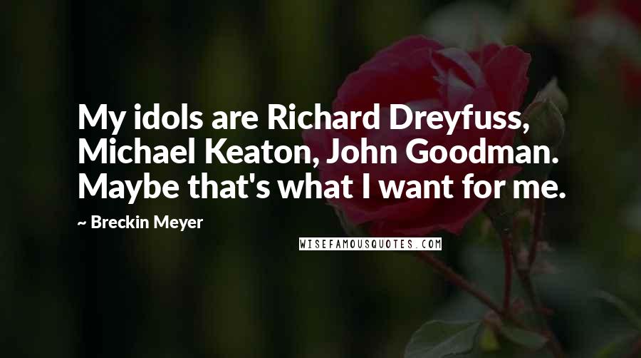 Breckin Meyer Quotes: My idols are Richard Dreyfuss, Michael Keaton, John Goodman. Maybe that's what I want for me.