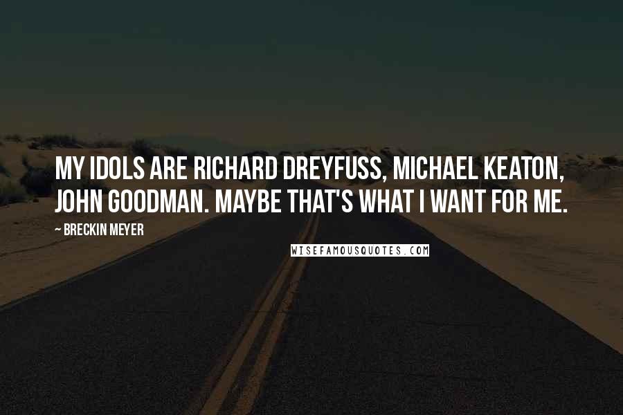 Breckin Meyer Quotes: My idols are Richard Dreyfuss, Michael Keaton, John Goodman. Maybe that's what I want for me.