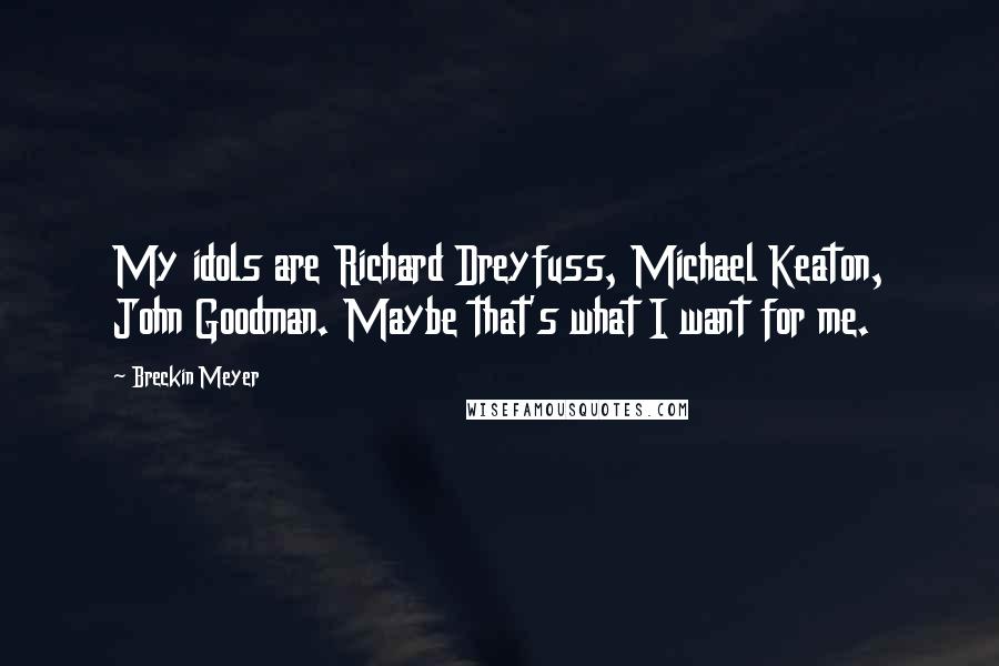 Breckin Meyer Quotes: My idols are Richard Dreyfuss, Michael Keaton, John Goodman. Maybe that's what I want for me.