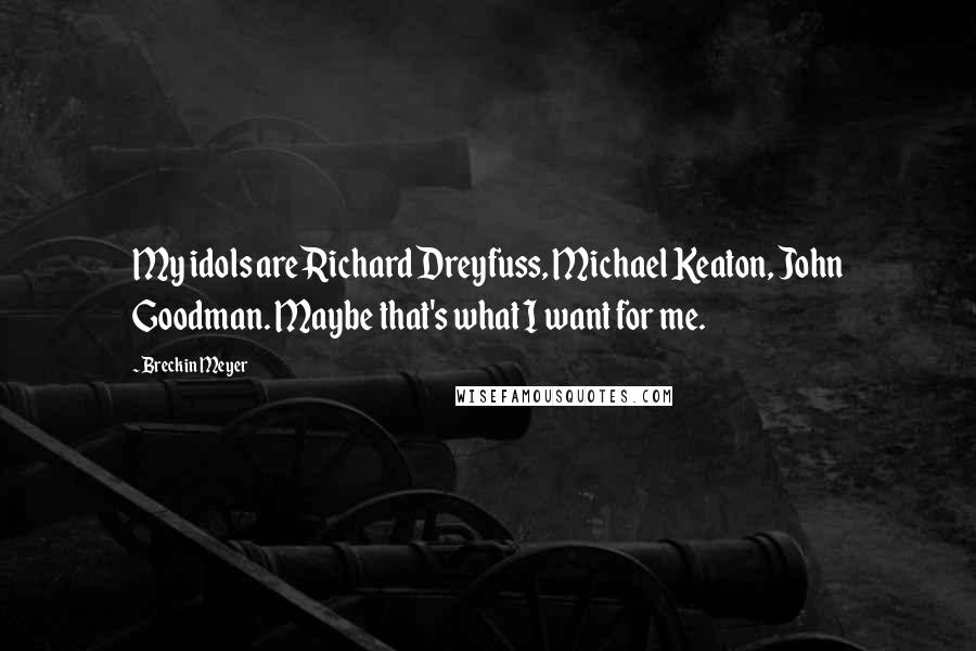 Breckin Meyer Quotes: My idols are Richard Dreyfuss, Michael Keaton, John Goodman. Maybe that's what I want for me.