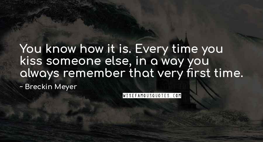 Breckin Meyer Quotes: You know how it is. Every time you kiss someone else, in a way you always remember that very first time.