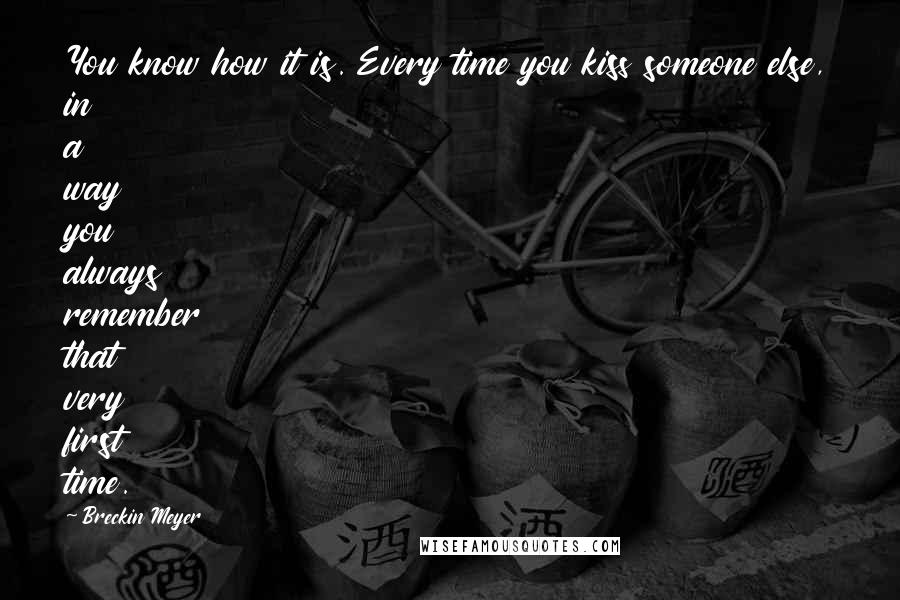 Breckin Meyer Quotes: You know how it is. Every time you kiss someone else, in a way you always remember that very first time.