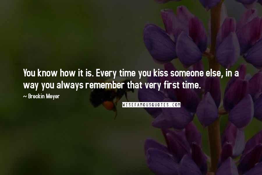 Breckin Meyer Quotes: You know how it is. Every time you kiss someone else, in a way you always remember that very first time.