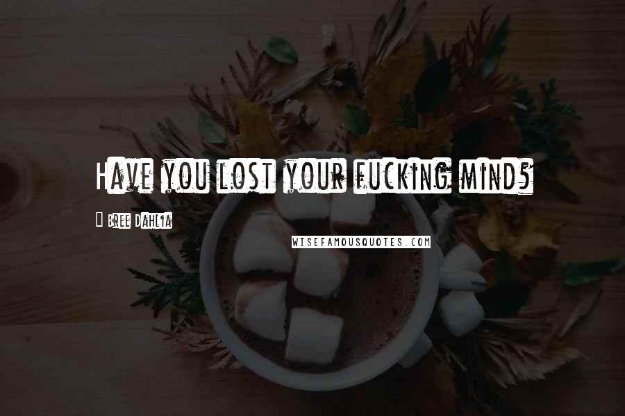 Bree Dahlia Quotes: Have you lost your fucking mind?