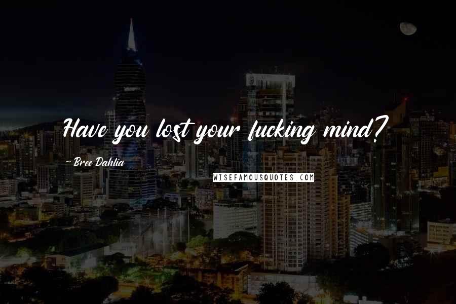 Bree Dahlia Quotes: Have you lost your fucking mind?