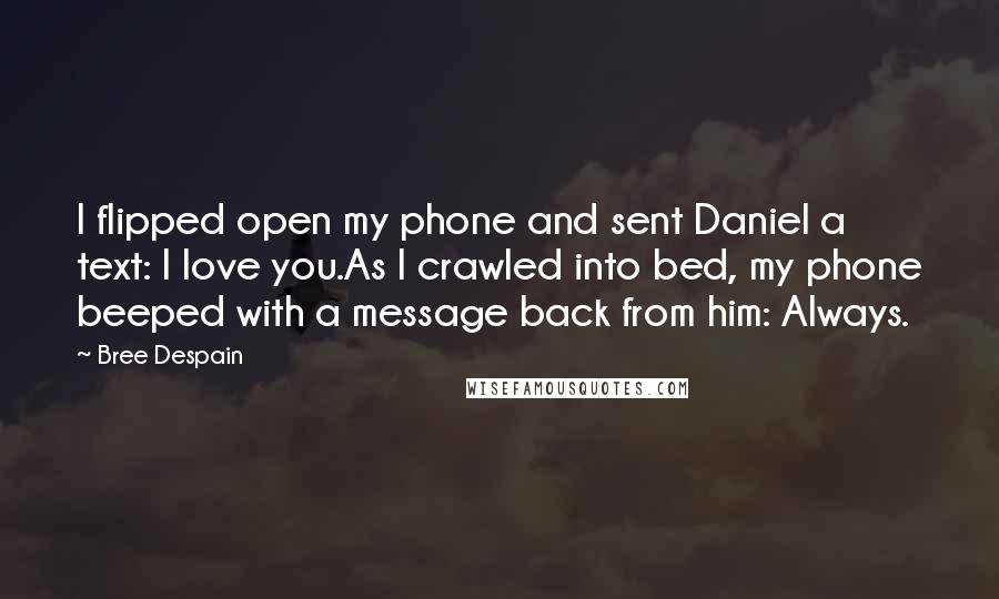 Bree Despain Quotes: I flipped open my phone and sent Daniel a text: I love you.As I crawled into bed, my phone beeped with a message back from him: Always.