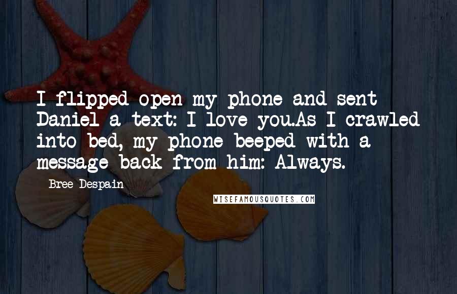 Bree Despain Quotes: I flipped open my phone and sent Daniel a text: I love you.As I crawled into bed, my phone beeped with a message back from him: Always.