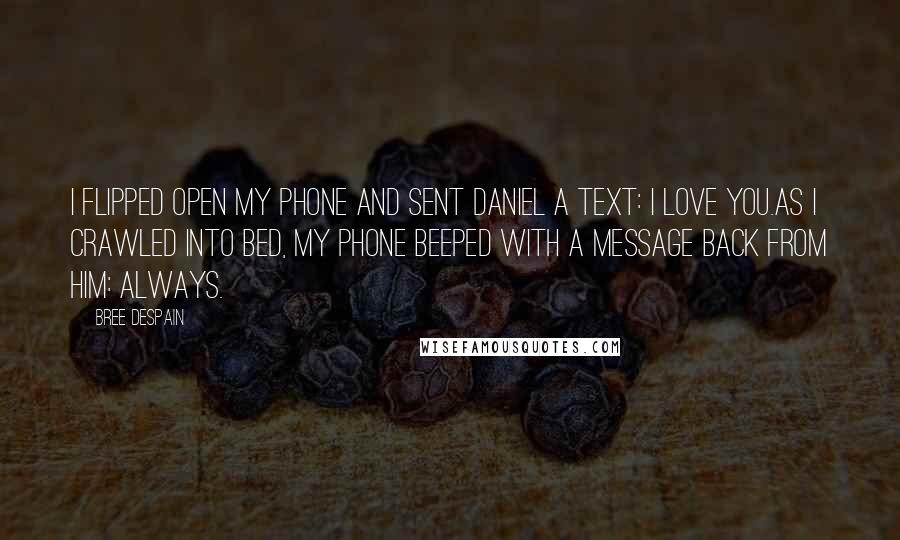 Bree Despain Quotes: I flipped open my phone and sent Daniel a text: I love you.As I crawled into bed, my phone beeped with a message back from him: Always.