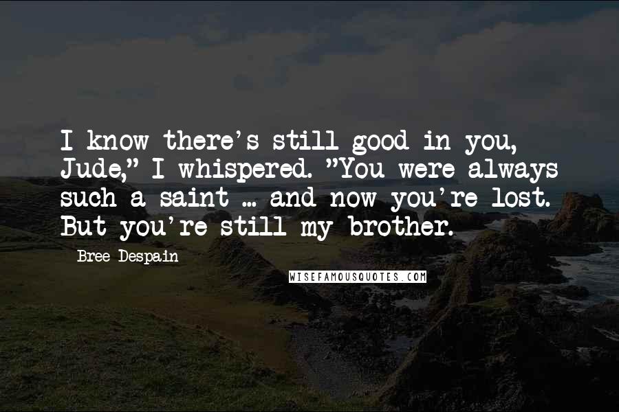 Bree Despain Quotes: I know there's still good in you, Jude," I whispered. "You were always such a saint ... and now you're lost. But you're still my brother.