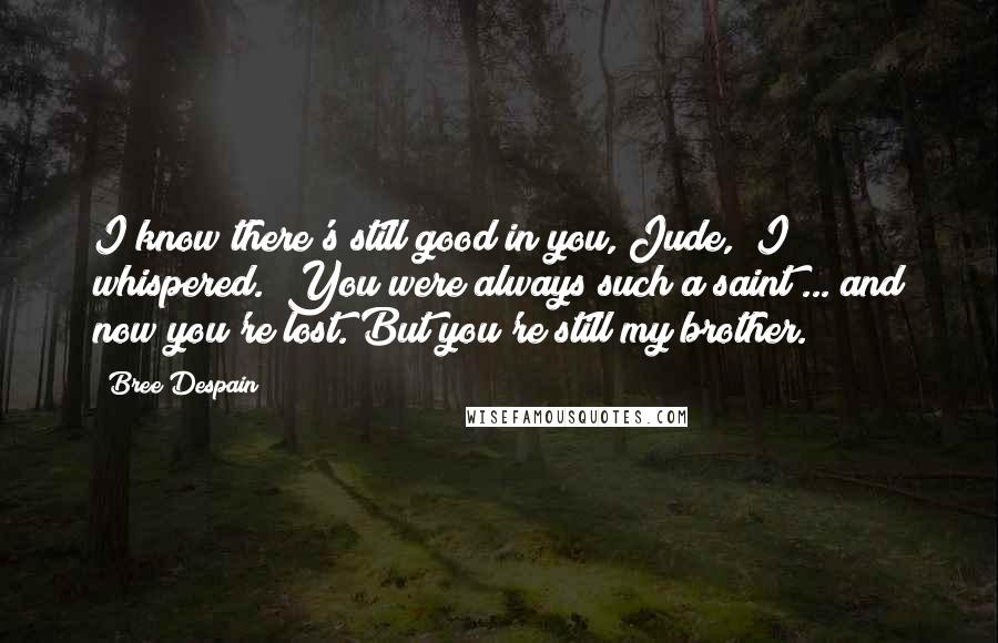Bree Despain Quotes: I know there's still good in you, Jude," I whispered. "You were always such a saint ... and now you're lost. But you're still my brother.