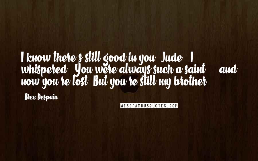 Bree Despain Quotes: I know there's still good in you, Jude," I whispered. "You were always such a saint ... and now you're lost. But you're still my brother.