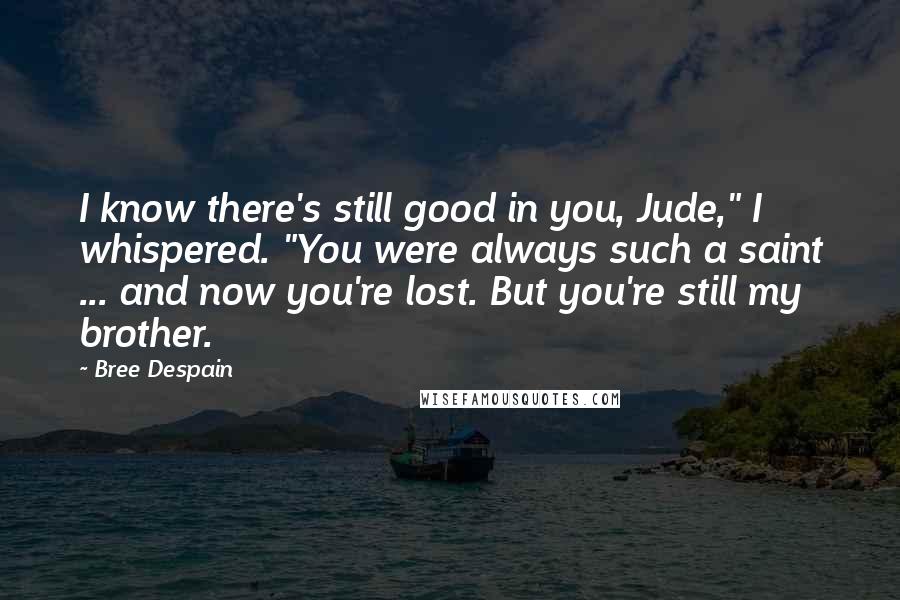 Bree Despain Quotes: I know there's still good in you, Jude," I whispered. "You were always such a saint ... and now you're lost. But you're still my brother.