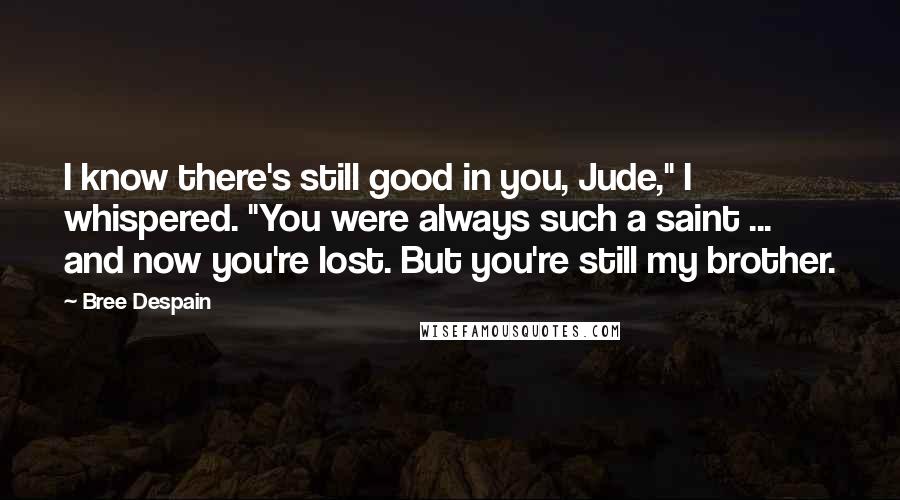 Bree Despain Quotes: I know there's still good in you, Jude," I whispered. "You were always such a saint ... and now you're lost. But you're still my brother.