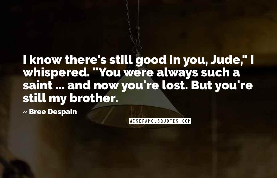 Bree Despain Quotes: I know there's still good in you, Jude," I whispered. "You were always such a saint ... and now you're lost. But you're still my brother.