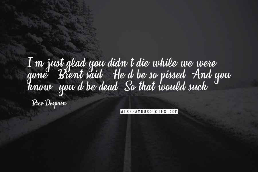 Bree Despain Quotes: I'm just glad you didn't die while we were gone," Brent said. "He'd be so pissed. And you know, you'd be dead. So that would suck.