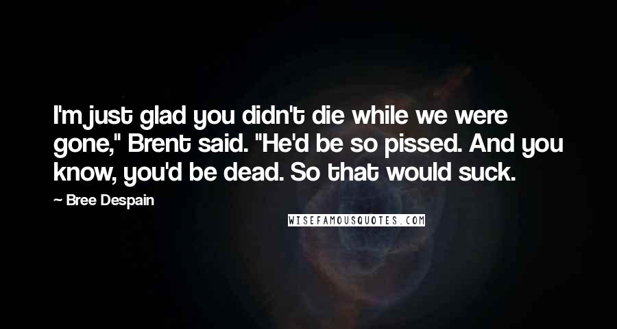 Bree Despain Quotes: I'm just glad you didn't die while we were gone," Brent said. "He'd be so pissed. And you know, you'd be dead. So that would suck.