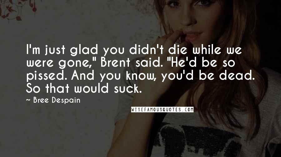 Bree Despain Quotes: I'm just glad you didn't die while we were gone," Brent said. "He'd be so pissed. And you know, you'd be dead. So that would suck.