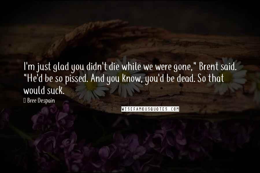 Bree Despain Quotes: I'm just glad you didn't die while we were gone," Brent said. "He'd be so pissed. And you know, you'd be dead. So that would suck.