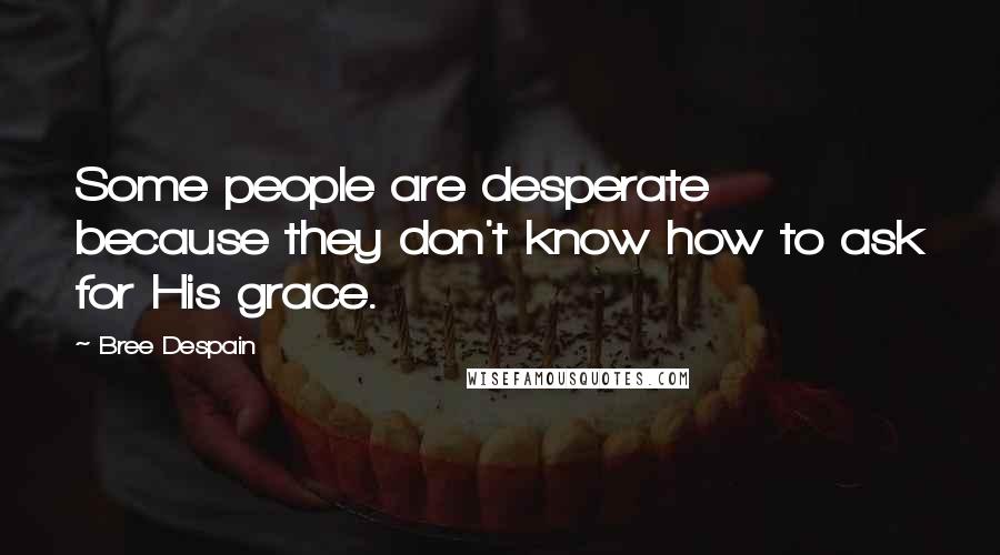 Bree Despain Quotes: Some people are desperate because they don't know how to ask for His grace.