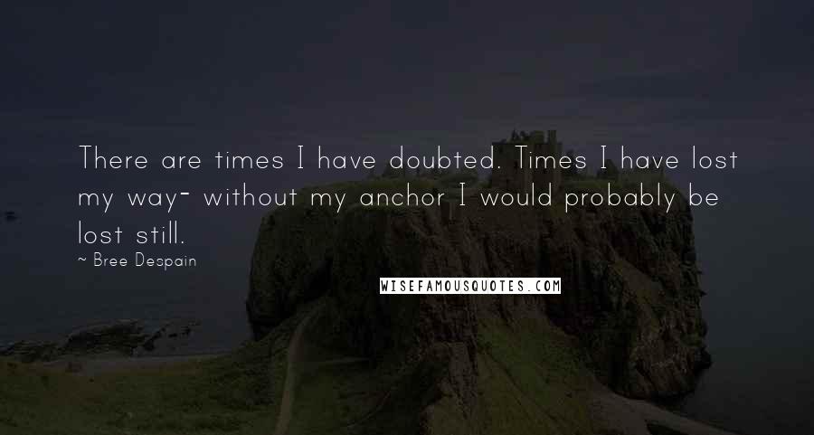 Bree Despain Quotes: There are times I have doubted. Times I have lost my way- without my anchor I would probably be lost still.