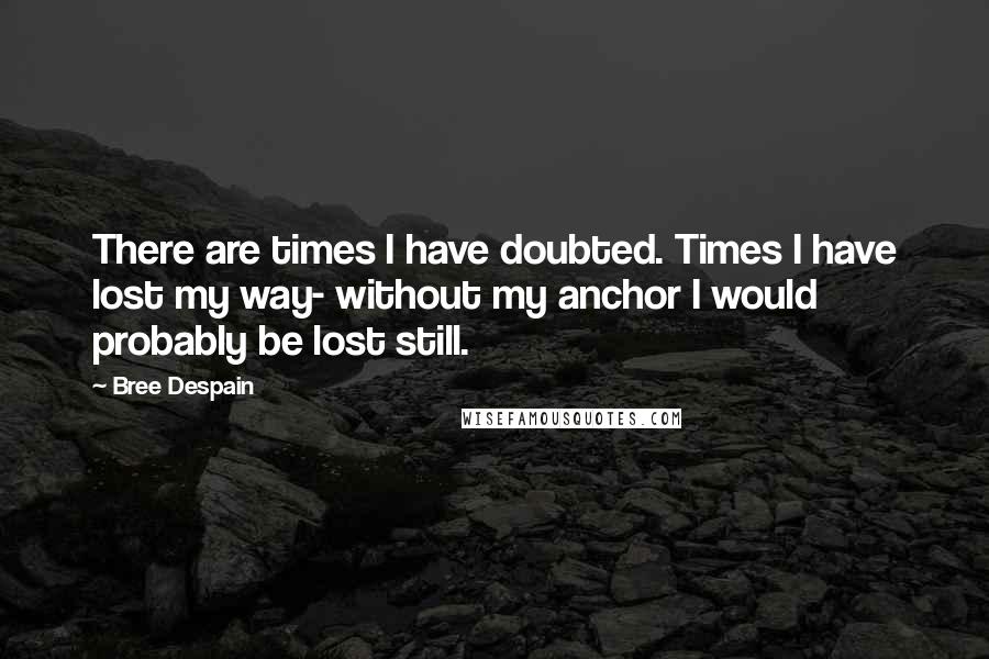 Bree Despain Quotes: There are times I have doubted. Times I have lost my way- without my anchor I would probably be lost still.