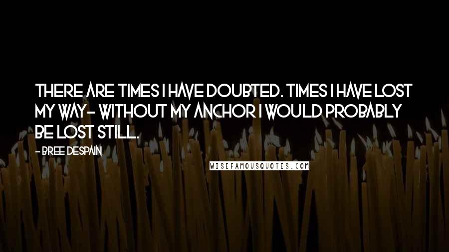 Bree Despain Quotes: There are times I have doubted. Times I have lost my way- without my anchor I would probably be lost still.