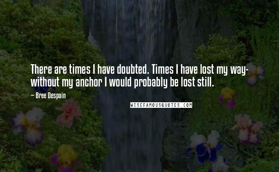 Bree Despain Quotes: There are times I have doubted. Times I have lost my way- without my anchor I would probably be lost still.