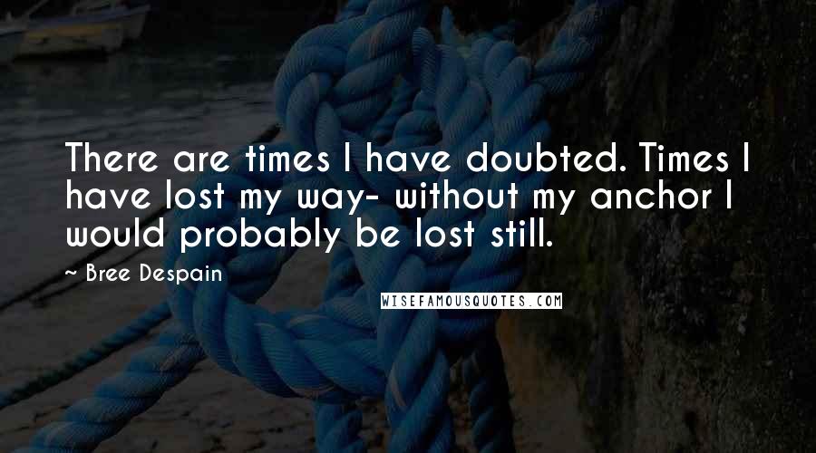 Bree Despain Quotes: There are times I have doubted. Times I have lost my way- without my anchor I would probably be lost still.