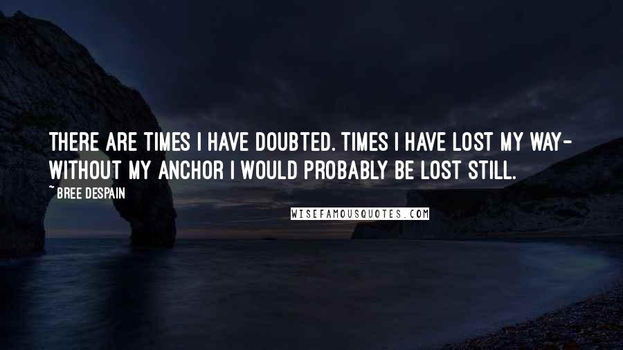 Bree Despain Quotes: There are times I have doubted. Times I have lost my way- without my anchor I would probably be lost still.