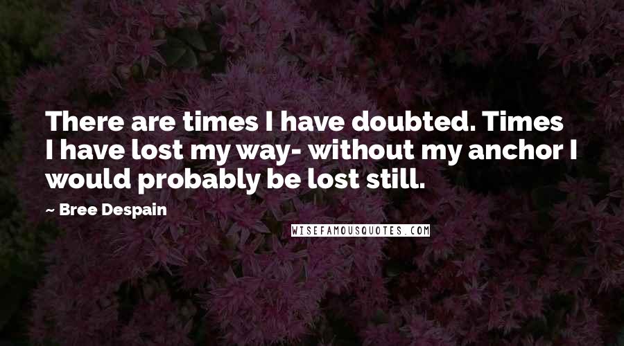 Bree Despain Quotes: There are times I have doubted. Times I have lost my way- without my anchor I would probably be lost still.