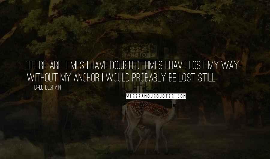 Bree Despain Quotes: There are times I have doubted. Times I have lost my way- without my anchor I would probably be lost still.