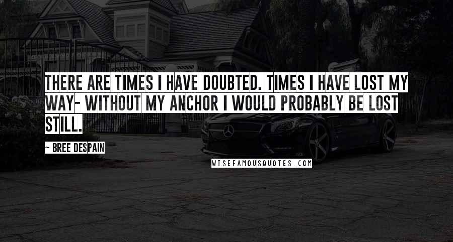 Bree Despain Quotes: There are times I have doubted. Times I have lost my way- without my anchor I would probably be lost still.