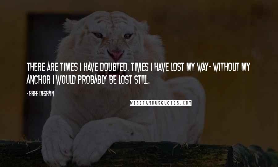 Bree Despain Quotes: There are times I have doubted. Times I have lost my way- without my anchor I would probably be lost still.