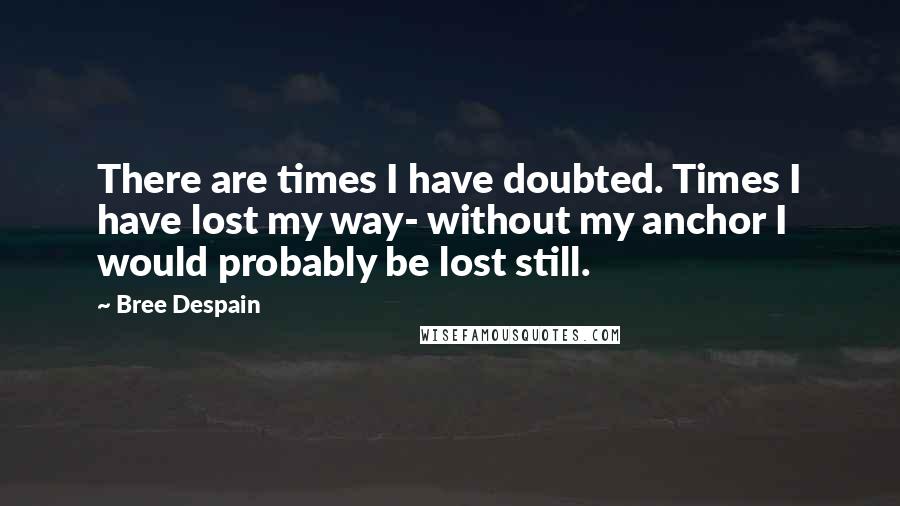 Bree Despain Quotes: There are times I have doubted. Times I have lost my way- without my anchor I would probably be lost still.