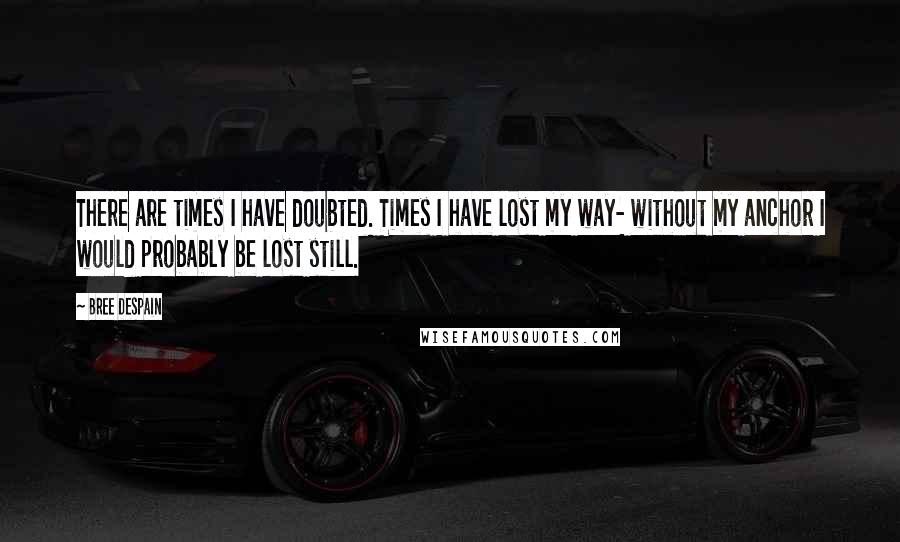 Bree Despain Quotes: There are times I have doubted. Times I have lost my way- without my anchor I would probably be lost still.