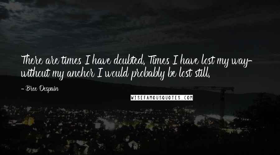 Bree Despain Quotes: There are times I have doubted. Times I have lost my way- without my anchor I would probably be lost still.