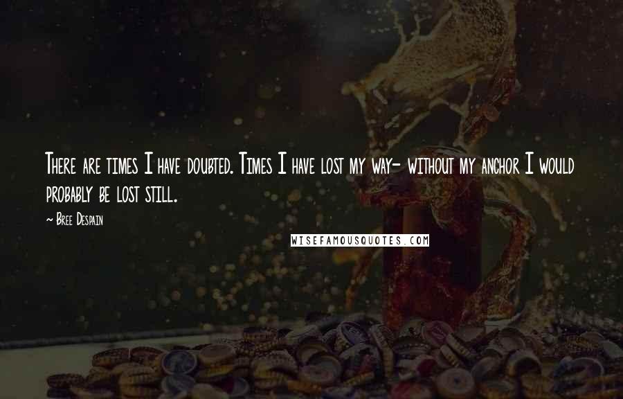 Bree Despain Quotes: There are times I have doubted. Times I have lost my way- without my anchor I would probably be lost still.
