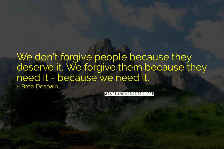 Bree Despain Quotes: We don't forgive people because they deserve it. We forgive them because they need it - because we need it.