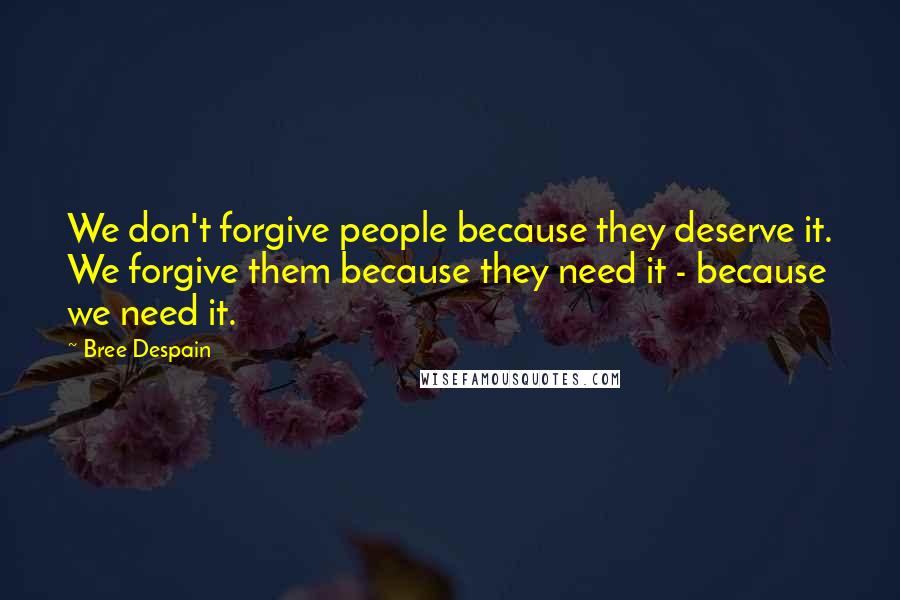 Bree Despain Quotes: We don't forgive people because they deserve it. We forgive them because they need it - because we need it.