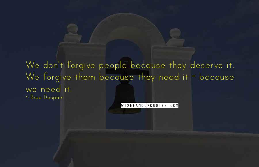 Bree Despain Quotes: We don't forgive people because they deserve it. We forgive them because they need it - because we need it.