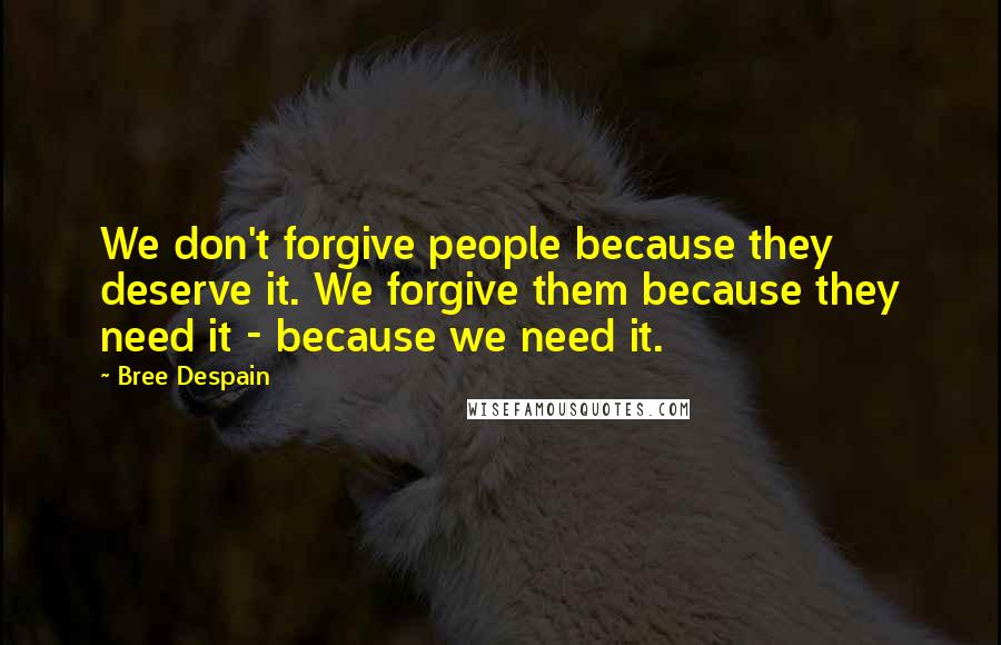 Bree Despain Quotes: We don't forgive people because they deserve it. We forgive them because they need it - because we need it.