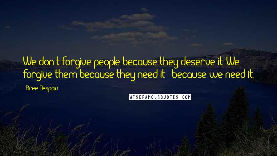 Bree Despain Quotes: We don't forgive people because they deserve it. We forgive them because they need it - because we need it.