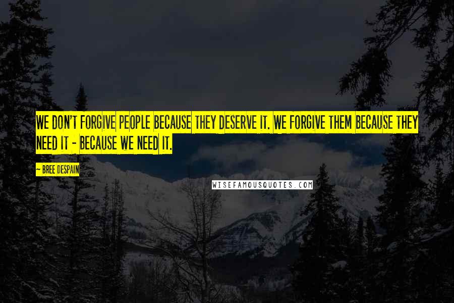 Bree Despain Quotes: We don't forgive people because they deserve it. We forgive them because they need it - because we need it.