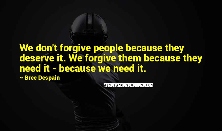 Bree Despain Quotes: We don't forgive people because they deserve it. We forgive them because they need it - because we need it.