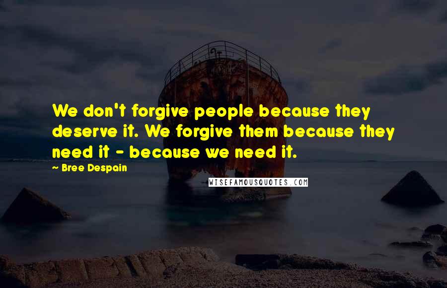 Bree Despain Quotes: We don't forgive people because they deserve it. We forgive them because they need it - because we need it.