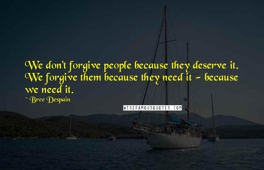 Bree Despain Quotes: We don't forgive people because they deserve it. We forgive them because they need it - because we need it.