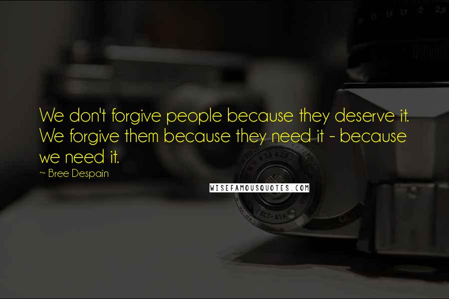 Bree Despain Quotes: We don't forgive people because they deserve it. We forgive them because they need it - because we need it.